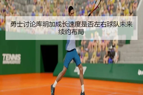 勇士讨论库明加成长速度是否左右球队未来续约布局