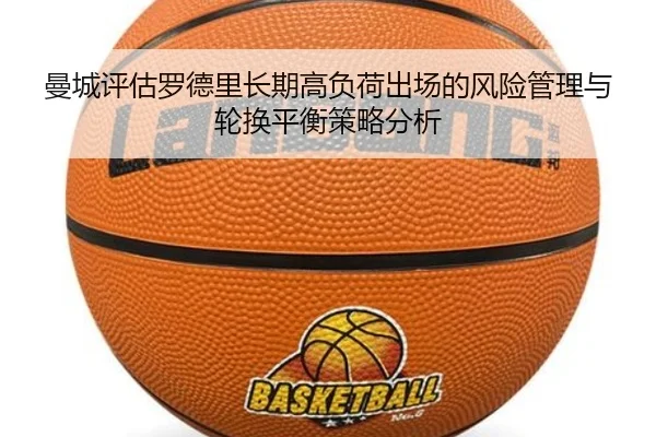 曼城评估罗德里长期高负荷出场的风险管理与轮换平衡策略分析