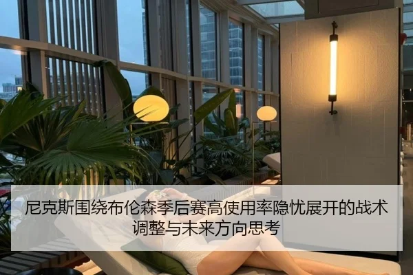 尼克斯围绕布伦森季后赛高使用率隐忧展开的战术调整与未来方向思考