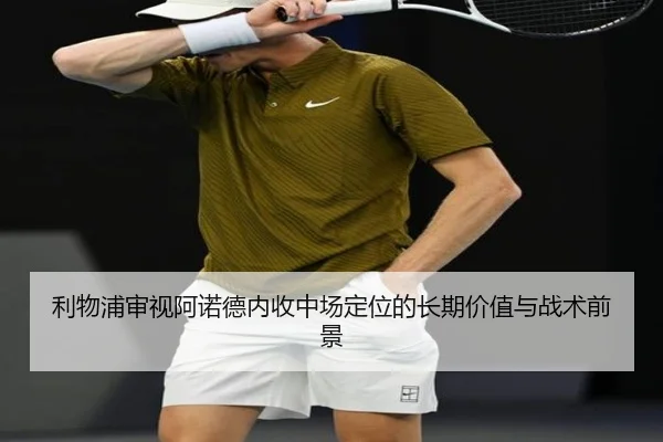 利物浦审视阿诺德内收中场定位的长期价值与战术前景