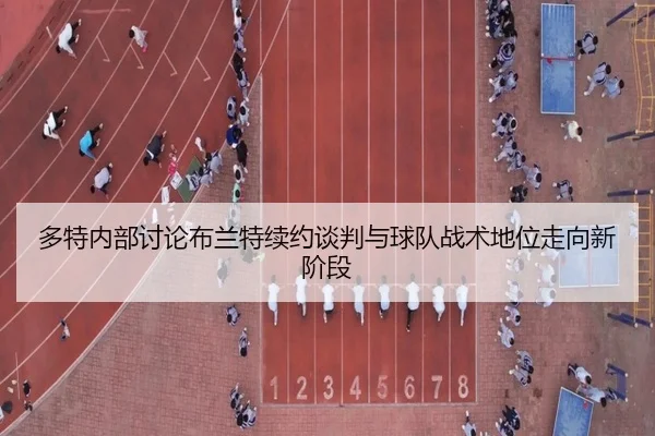 多特内部讨论布兰特续约谈判与球队战术地位走向新阶段