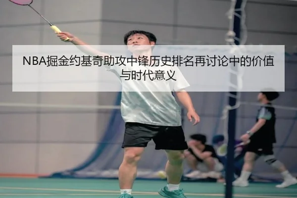 NBA掘金约基奇助攻中锋历史排名再讨论中的价值与时代意义