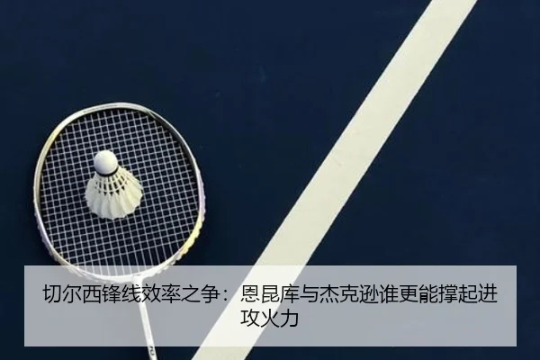 切尔西锋线效率之争：恩昆库与杰克逊谁更能撑起进攻火力