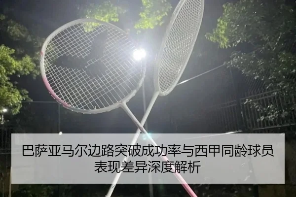 巴萨亚马尔边路突破成功率与西甲同龄球员表现差异深度解析