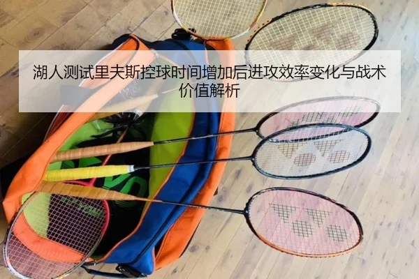 湖人测试里夫斯控球时间增加后进攻效率变化与战术价值解析