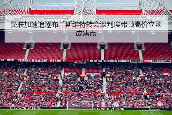曼联加速追逐布兰斯维特转会谈判埃弗顿高价立场成焦点